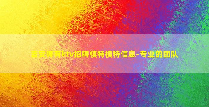 吉安哪有ktv招聘模特模特信息-专业的团队